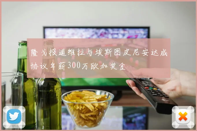 隆戈报道维拉与埃斯图皮尼安达成协议年薪300万欧加奖金