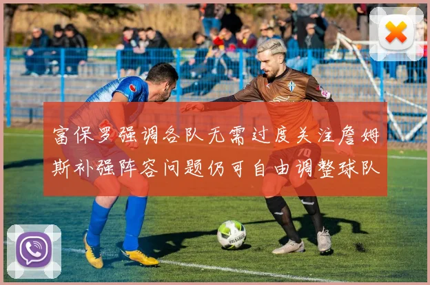 富保罗强调各队无需过度关注詹姆斯补强阵容问题仍可自由调整球队配置