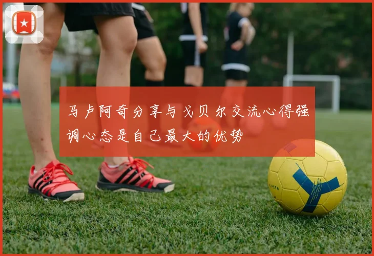 马卢阿奇分享与戈贝尔交流心得强调心态是自己最大的优势